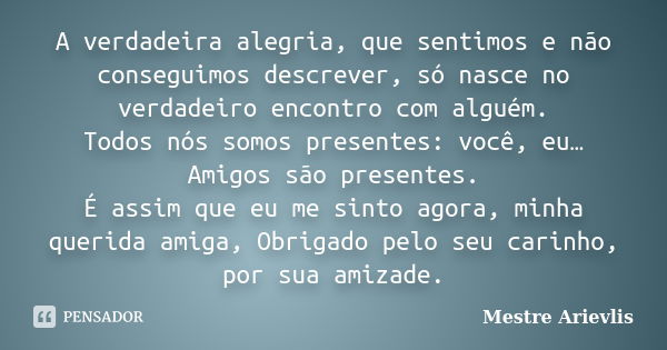 A verdadeira alegria, que sentimos e não conseguimos descrever, só nasce no verdadeiro encontro com alguém. Todos nós somos presentes: você, eu… Amigos são pres... Frase de Mestre Ariévlis.