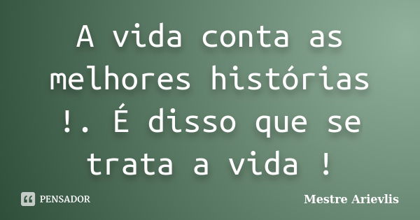 A vida conta as melhores histórias !. É disso que se trata a vida !... Frase de Mestre Ariévlis.