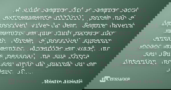A vida sempre foi e sempre será extremamente difícil, porém não é impossível vive-la bem. Sempre haverá momentos em que tudo parece dar errado. Porém, é possíve... Frase de Mestre Ariévlis.