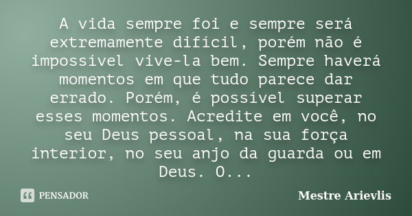 A vida sempre foi e sempre será extremamente difícil, porém não é impossível vive-la bem. Sempre haverá momentos em que tudo parece dar errado. Porém, é possíve... Frase de Mestre Ariévlis.