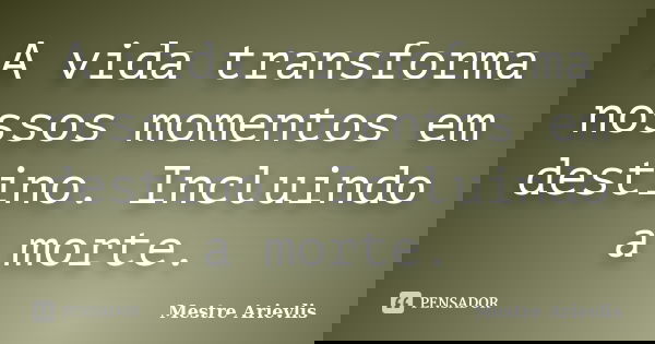 A vida transforma nossos momentos em destino. Incluindo a morte.... Frase de Mestre Ariévlis.