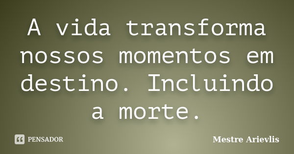 A vida transforma nossos momentos em destino. Incluindo a morte.... Frase de Mestre Ariévlis.