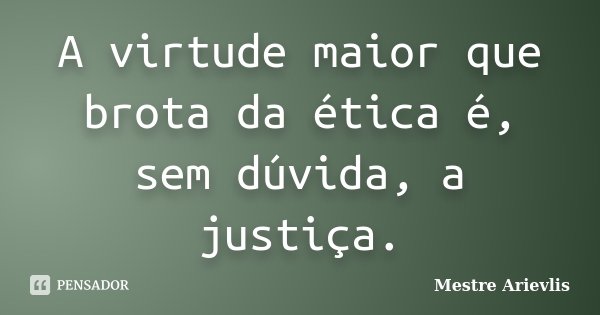 A virtude maior que brota da ética é, sem dúvida, a justiça.... Frase de Mestre Ariévlis.