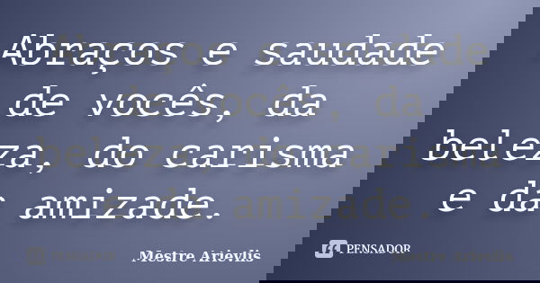 Abraços e saudade de vocês, da beleza, do carisma e da amizade.... Frase de Mestre Ariévlis.
