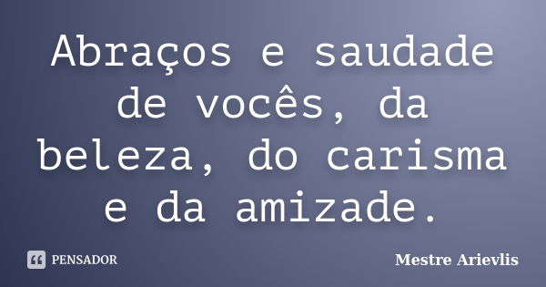 Abraços e saudade de vocês, da beleza, do carisma e da amizade.... Frase de Mestre Ariévlis.