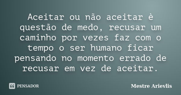 Aceitar ou não aceitar è questão de medo, recusar um caminho por vezes faz com o tempo o ser humano ficar pensando no momento errado de recusar em vez de aceita... Frase de Mestre Ariévlis.