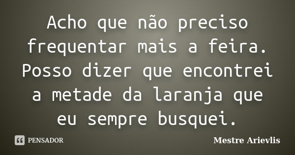 Acho que não preciso frequentar mais a feira. Posso dizer que encontrei a metade da laranja que eu sempre busquei.... Frase de Mestre Ariévlis.