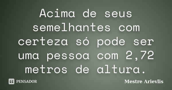 Acima de seus semelhantes com certeza só pode ser uma pessoa com 2,72 metros de altura.... Frase de Mestre Ariévlis.