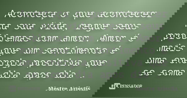 Aconteça o que acontecer na sua vida, regue seus problemas com amor. Amor é mais que um sentimento é uma energia positiva que se soma dia apos dia .... Frase de Mestre Ariévlis.