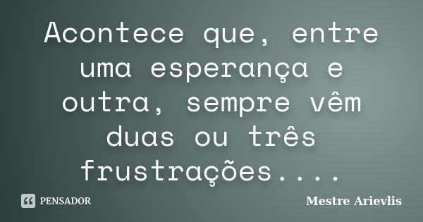 Acontece que, entre uma esperança e outra, sempre vêm duas ou três frustrações....... Frase de Mestre Ariévlis.