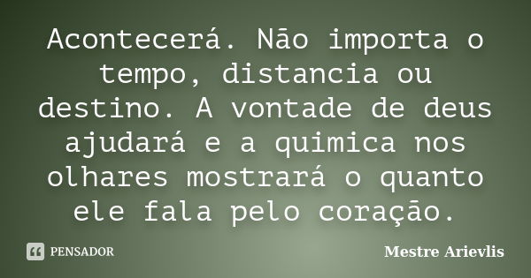 Acontecerá. Não importa o tempo, distancia ou destino. A vontade de deus ajudará e a quimica nos olhares mostrará o quanto ele fala pelo coração.... Frase de Mestre Ariévlis.