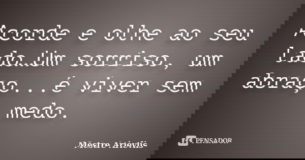 Acorde e olhe ao seu lado…Um sorriso, um abraço...é viver sem medo.... Frase de Mestre Ariévlis.