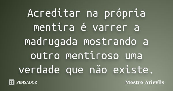 Acreditar na própria mentira é varrer a madrugada mostrando a outro mentiroso uma verdade que não existe.... Frase de Mestre Ariévlis.