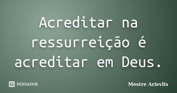 Acreditar na ressurreição é acreditar em Deus.... Frase de Mestre Ariévlis.