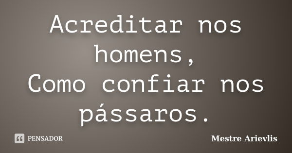 Acreditar nos homens, Como confiar nos pássaros.... Frase de Mestre Arievlis.