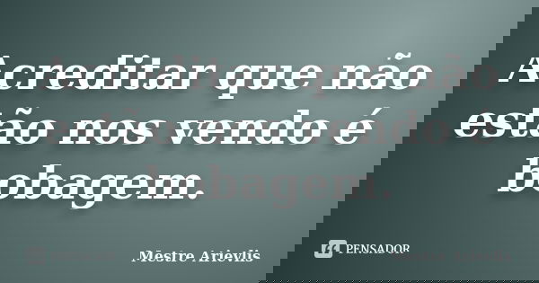 Acreditar que não estão nos vendo é bobagem.... Frase de Mestre Ariévlis.