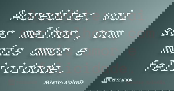 Acredite: vai ser melhor, com mais amor e felicidade.... Frase de Mestre Ariévlis.