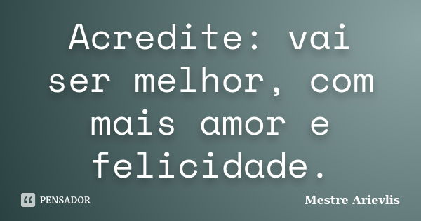 Acredite: vai ser melhor, com mais amor e felicidade.... Frase de Mestre Ariévlis.