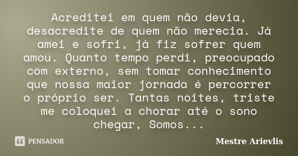 Acreditei em quem não devia, desacredite de quem não merecia. Já amei e sofri, já fiz sofrer quem amou. Quanto tempo perdi, preocupado com externo, sem tomar co... Frase de Mestre Ariévlis.