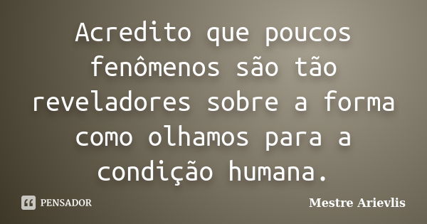 Acredito que poucos fenômenos são tão reveladores sobre a forma como olhamos para a condição humana.... Frase de Mestre Ariévlis.