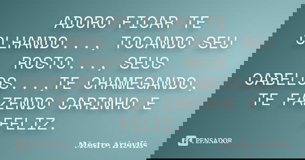 ADORO FICAR TE OLHANDO..., TOCANDO SEU ROSTO..., SEUS CABELOS...,TE CHAMEGANDO, TE FAZENDO CARINHO E FELIZ.... Frase de Mestre Ariévlis.