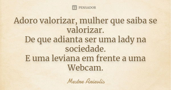 Adoro valorizar, mulher que saiba se valorizar. De que adianta ser uma lady na sociedade. E uma leviana em frente a uma Webcam.... Frase de Mestre Ariévlis.