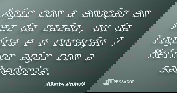 Agir com a emoção em vez da razão, ou da logica e o coração ? Melhor agir com a sabedoria.... Frase de Mestre Ariévlis.