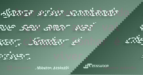 Agora vivo sonhando que seu amor vai chegar, Sonhar é viver.... Frase de Mestre Ariévlis.
