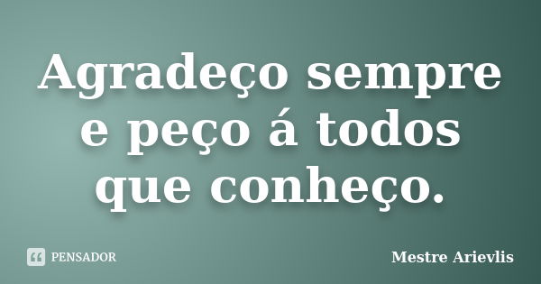 Agradeço sempre e peço á todos que conheço.... Frase de Mestre Ariévlis.