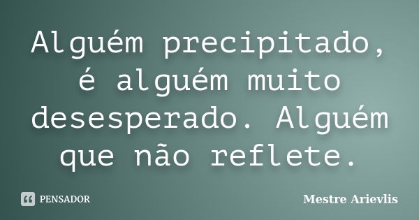 Alguém precipitado, é alguém muito desesperado. Alguém que não reflete.... Frase de Mestre Ariévlis.