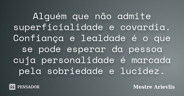 Alguém que não admite superficialidade e covardia. Confiança e lealdade é o que se pode esperar da pessoa cuja personalidade é marcada pela sobriedade e lucidez... Frase de Mestre Ariévlis.