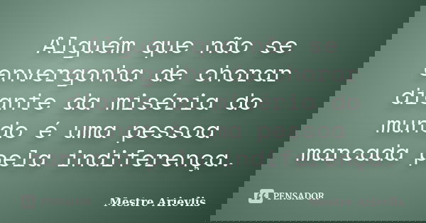 Alguém que não se envergonha de chorar diante da miséria do mundo é uma pessoa marcada pela indiferença.... Frase de Mestre Ariévlis.