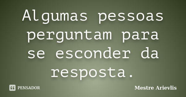 Algumas pessoas perguntam para se esconder da resposta.... Frase de Mestre Ariévlis.