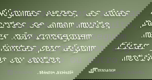 Algumas vezes, as duas partes se amam muito, mas não conseguem ficar juntas por algum motivo ou outro.... Frase de Mestre Ariévlis.