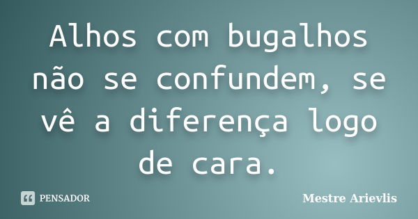 Alhos com bugalhos não se confundem, se vê a diferença logo de cara.... Frase de Mestre Ariévlis.