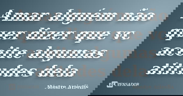 Amar alguém não quer dizer que vc aceite algumas atitudes dela... Frase de Mestre Ariévlis.