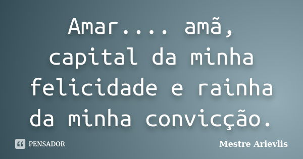 Amar.... amã, capital da minha felicidade e rainha da minha convicção.... Frase de Mestre Ariévlis.