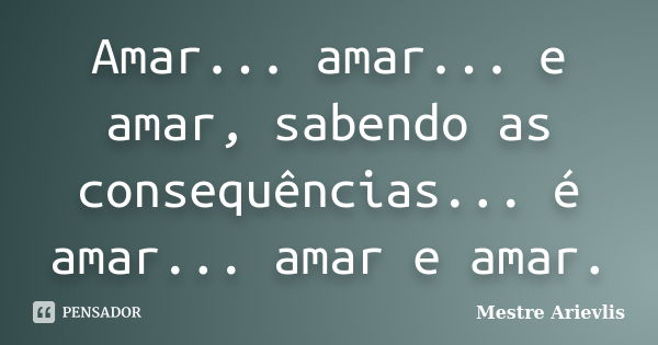 Amar... amar... e amar, sabendo as consequências... é amar... amar e amar.... Frase de Mestre Ariévlis.