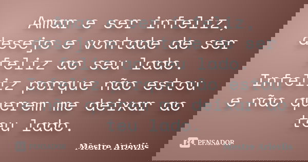 Amar e ser infeliz, desejo e vontade de ser feliz ao seu lado. Infeliz porque não estou e não querem me deixar ao teu lado.... Frase de Mestre Ariévlis.