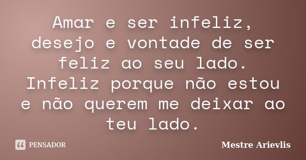 Amar e ser infeliz, desejo e vontade de ser feliz ao seu lado. Infeliz porque não estou e não querem me deixar ao teu lado.... Frase de Mestre Ariévlis.