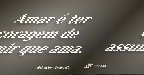 Amar é ter coragem de assumir que ama.... Frase de Mestre Ariévlis.
