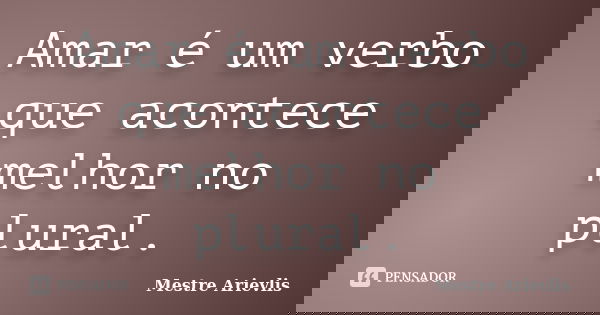Amar é um verbo que acontece melhor no plural.... Frase de Mestre Ariévlis.