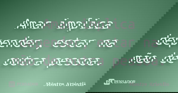Amar implica depender, estar na mão de outra pessoa.... Frase de Mestre Ariévlis.
