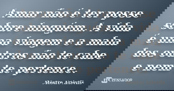 Amar não é ter posse sobre ninguém. A vida é uma viagem e a mala dos outros não te cabe e nem te pertence.... Frase de Mestre Ariévlis.