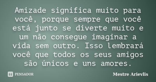 Amizade significa muito para você, porque sempre que você está junto se diverte muito e um não consegue imaginar a vida sem outro. Isso lembrará você que todos ... Frase de Mestre Ariévlis.