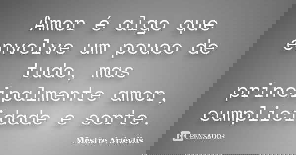 Amor é algo que envolve um pouco de tudo, mas principalmente amor, cumplicidade e sorte.... Frase de Mestre Ariévlis.