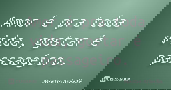 Amor é pra toda vida, gostar é passageiro.... Frase de Mestre Ariévlis.