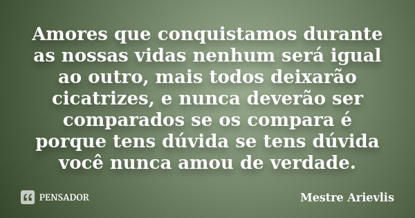 Amores que conquistamos durante as nossas vidas nenhum será igual ao outro, mais todos deixarão cicatrizes, e nunca deverão ser comparados se os compara é porqu... Frase de Mestre Ariévlis.