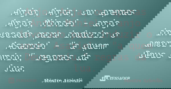 Anjo, Anja; ou apenas Anjo, Miniel - anjo invocado para induzir o amor. Asariel - "a quem Deus uniu," regras da lua.... Frase de Mestre Ariévlis.