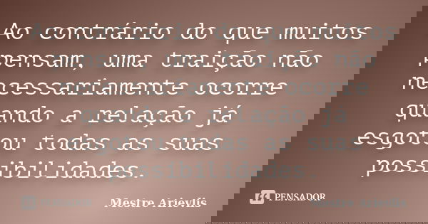 Ao contrário do que muitos pensam, uma traição não necessariamente ocorre quando a relação já esgotou todas as suas possibilidades.... Frase de Mestre Ariévlis.